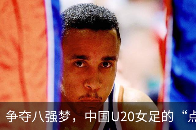 争夺八强梦，中国U20女足的“点球人生”！